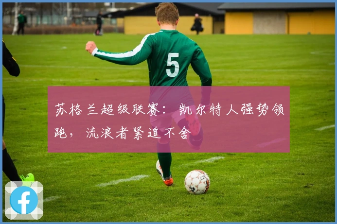 苏格兰超级联赛：凯尔特人强势领跑，流浪者紧追不舍