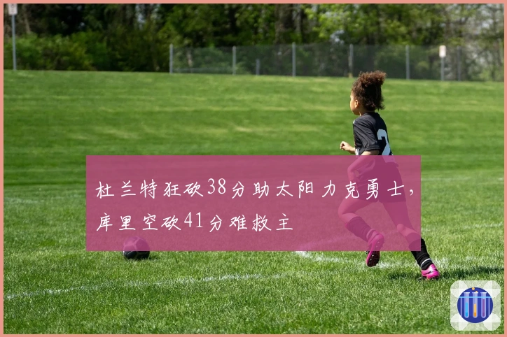 杜兰特狂砍38分助太阳力克勇士，库里空砍41分难救主