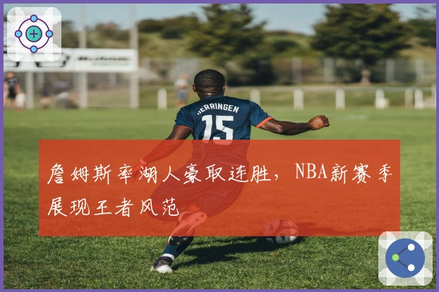 詹姆斯率湖人豪取连胜，NBA新赛季展现王者风范