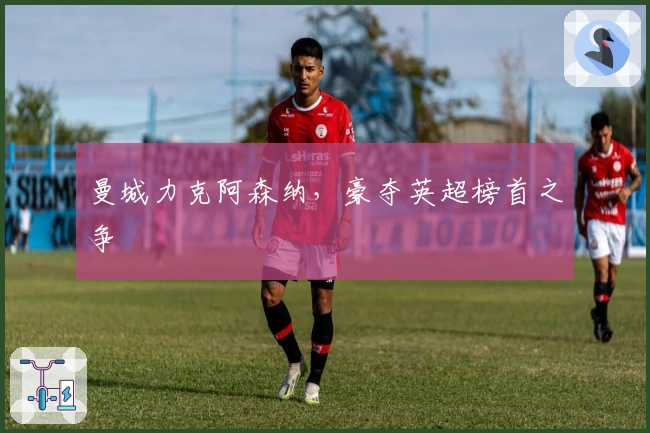 曼城力克阿森纳，豪夺英超榜首之争