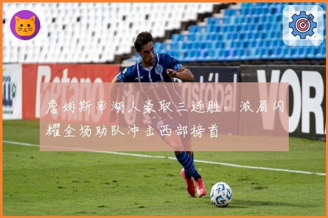 詹姆斯率湖人豪取三连胜，浓眉闪耀全场助队冲击西部榜首