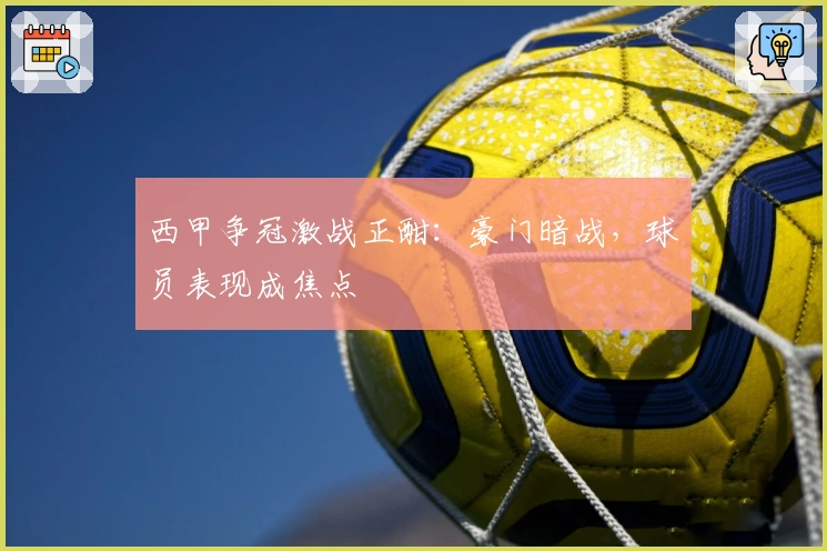 西甲争冠激战正酣：豪门暗战，球员表现成焦点