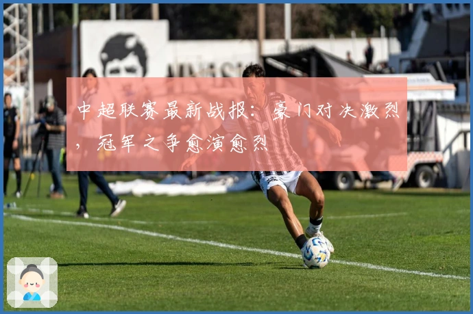 中超联赛最新战报：豪门对决激烈，冠军之争愈演愈烈