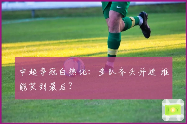 中超争冠白热化:多队齐头并进 谁能笑到最后?