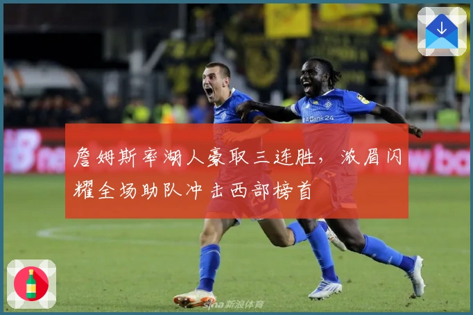 詹姆斯率湖人豪取三连胜,浓眉闪耀全场助队冲击西部榜首