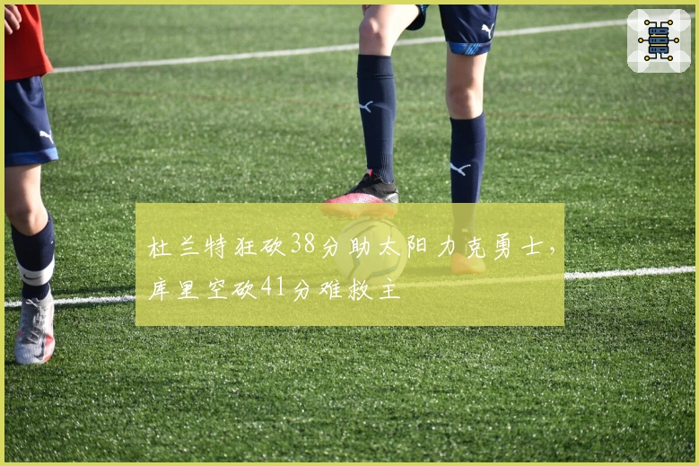 杜兰特狂砍38分助太阳力克勇士，库里空砍41分难救主