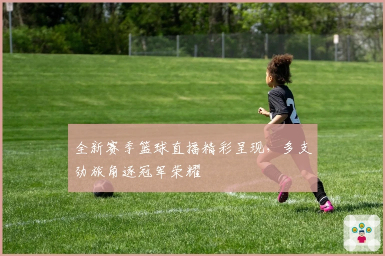 全新赛季篮球直播精彩呈现，多支劲旅角逐冠军荣耀