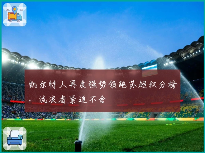 凯尔特人再度强势领跑苏超积分榜,流浪者紧追不舍