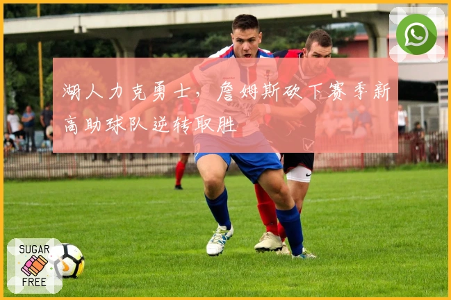 湖人力克勇士，詹姆斯砍下赛季新高助球队逆转取胜