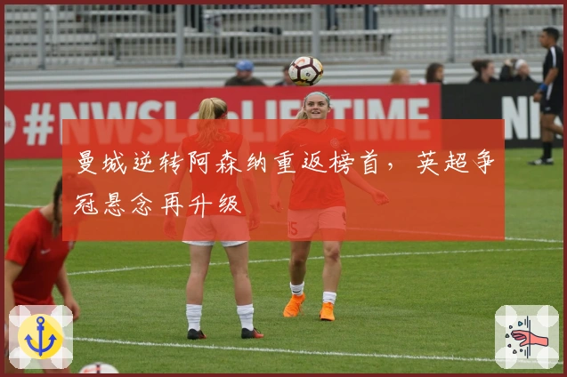 曼城逆转阿森纳重返榜首，英超争冠悬念再升级