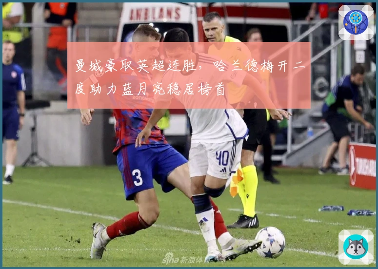 曼城豪取英超连胜，哈兰德梅开二度助力蓝月亮稳居榜首