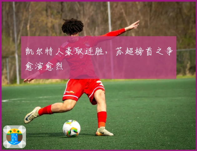 凯尔特人豪取连胜，苏超榜首之争愈演愈烈