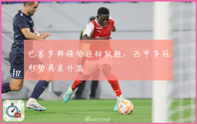 巴塞罗那强势逆转取胜，西甲争冠形势再度升温