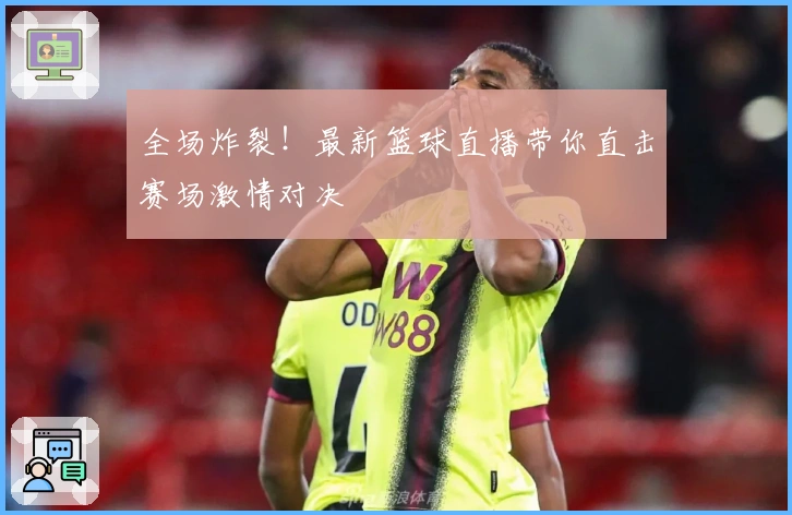 全场炸裂!最新篮球直播带你直击赛场激情对决