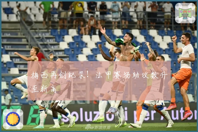 梅西再创纪录！法甲赛场助攻数升至新高