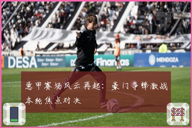 意甲赛场风云再起：豪门争锋激战本轮焦点对决