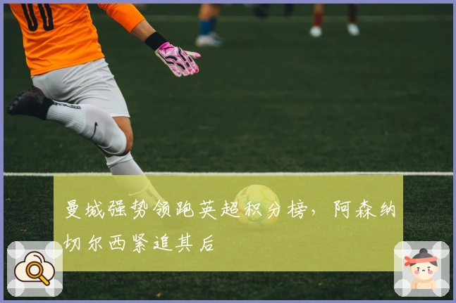 曼城强势领跑英超积分榜，阿森纳切尔西紧追其后