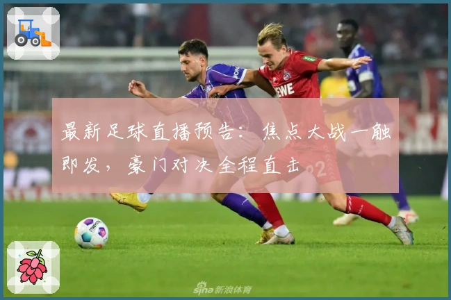 最新足球直播预告：焦点大战一触即发，豪门对决全程直击