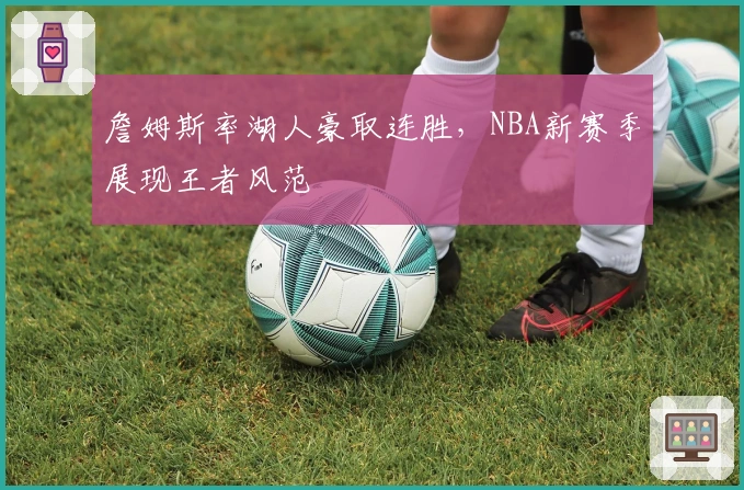 詹姆斯率湖人豪取连胜,NBA新赛季展现王者风范